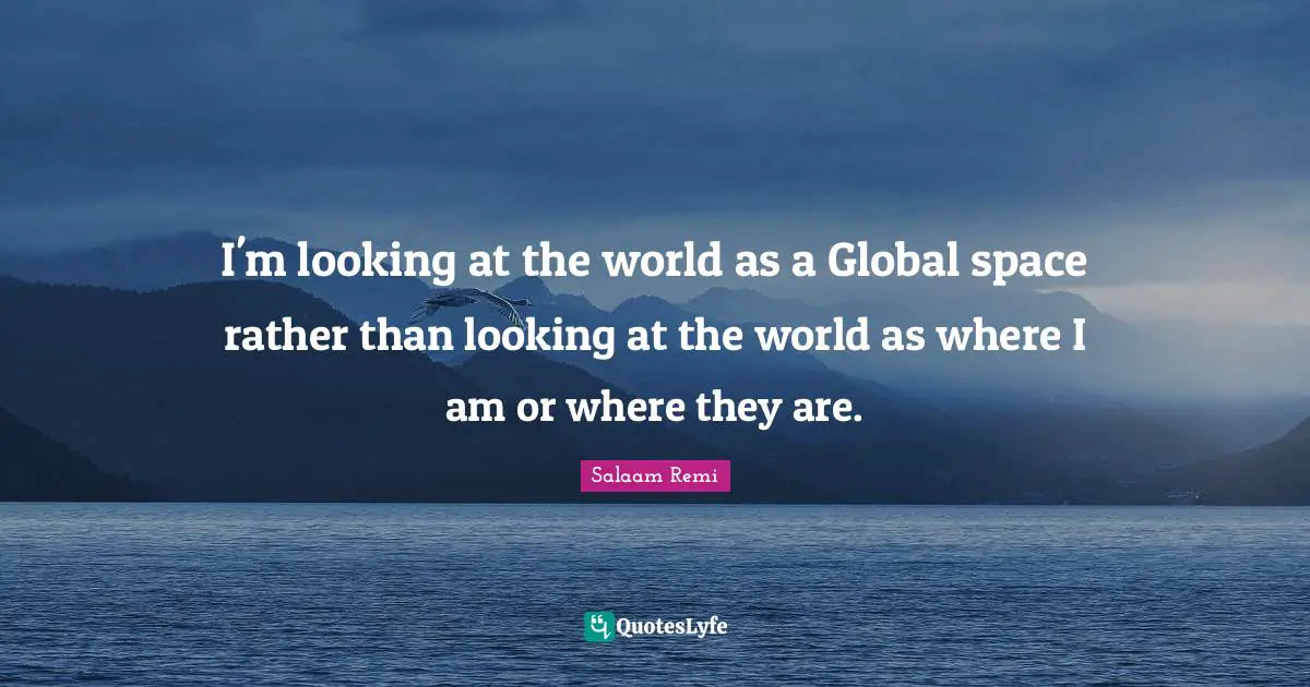 I'm looking at the world as a Global space rather than looking at the world as where I am or where they are.
