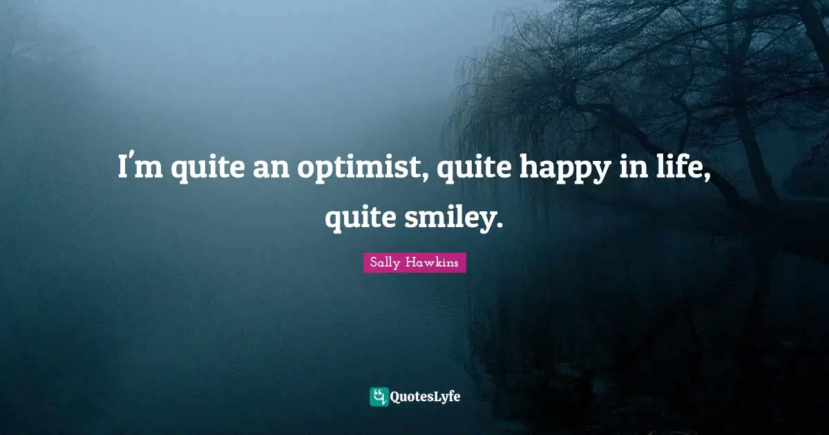 I'm quite an optimist, quite happy in life, quite smiley.