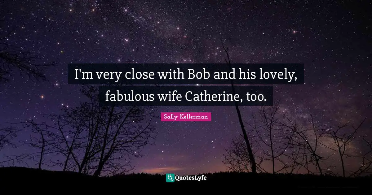 I'm very close with Bob and his lovely, fabulous wife Catherine, too.