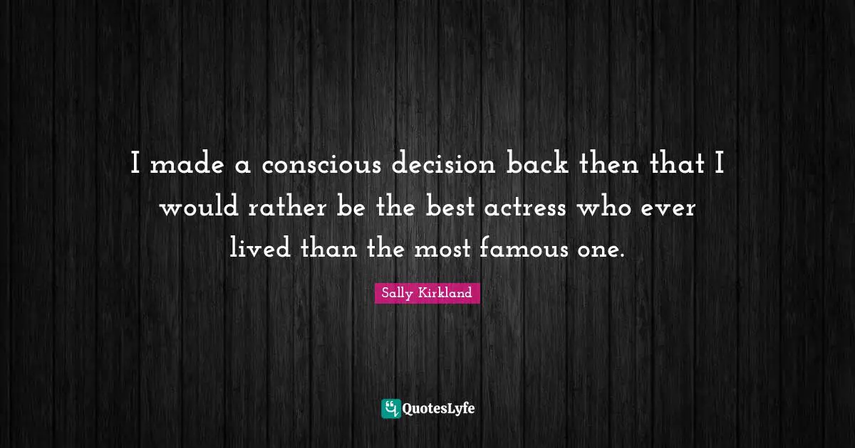 I made a conscious decision back then that I would rather be the best actress who ever lived than the most famous one.