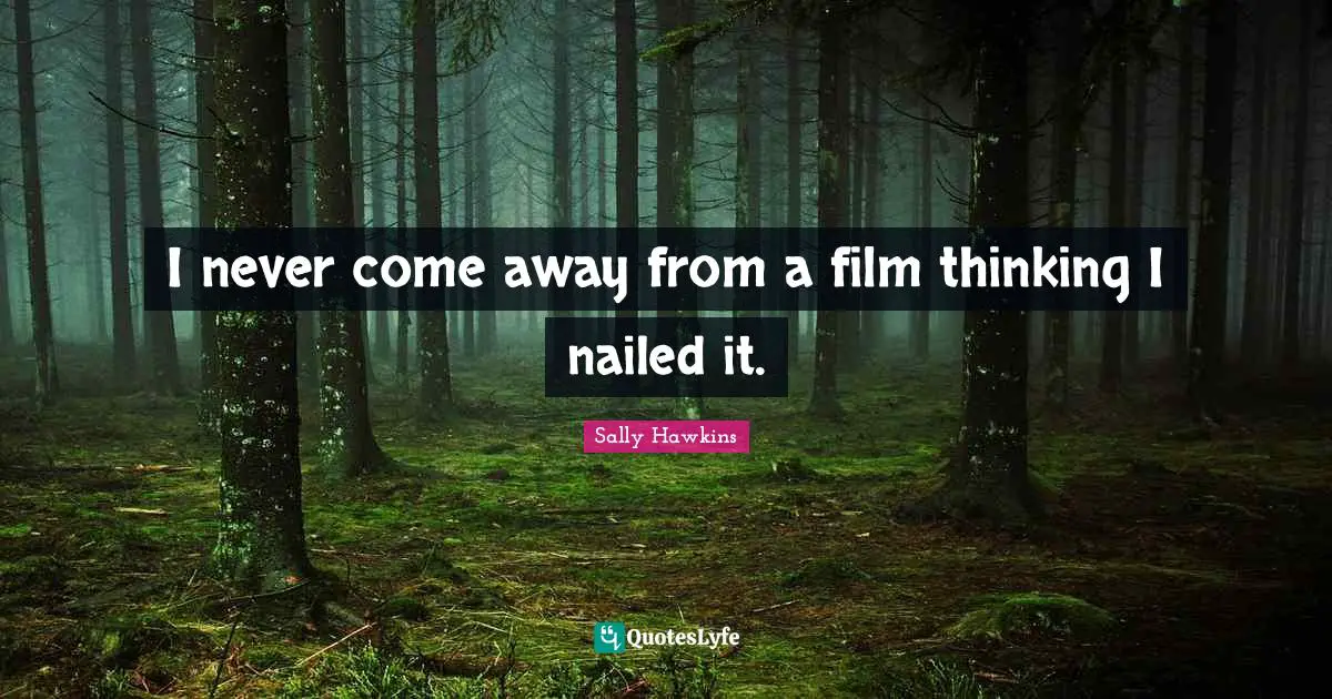 I never come away from a film thinking I nailed it.