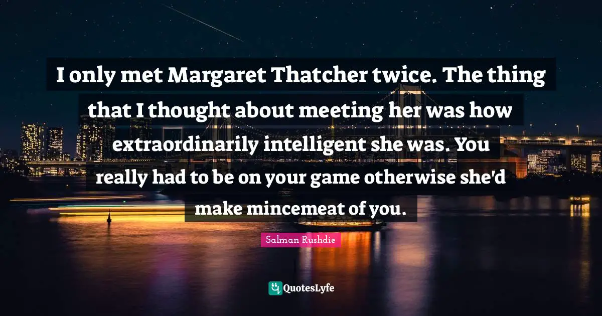 I only met Margaret Thatcher twice. The thing that I thought about meeting her was how extraordinarily intelligent she was. You really had to be on your game otherwise she'd make mincemeat of you.