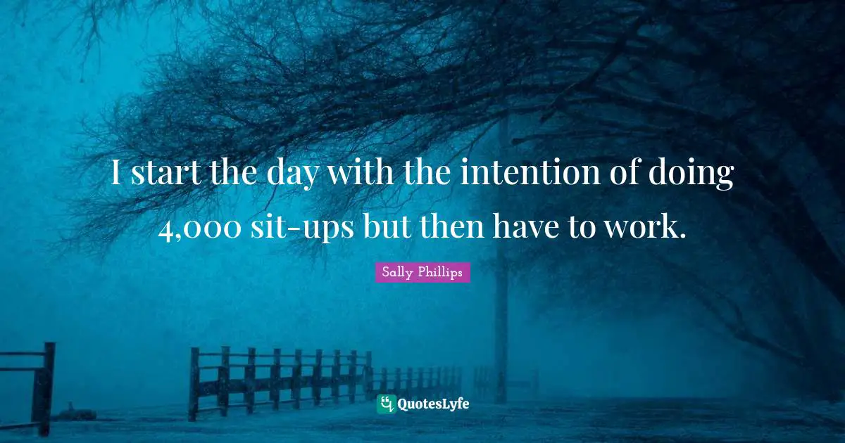 I start the day with the intention of doing 4,000 sit-ups but then have to work.