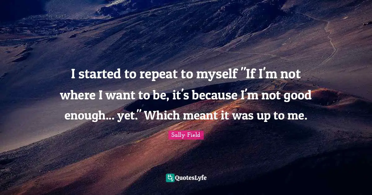 I started to repeat to myself "If I'm not where I want to be, it's because I'm not good enough... yet." Which meant it was up to me.