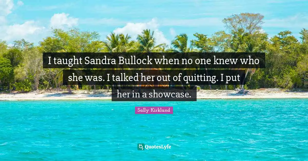 I taught Sandra Bullock when no one knew who she was. I talked her out of quitting. I put her in a showcase.