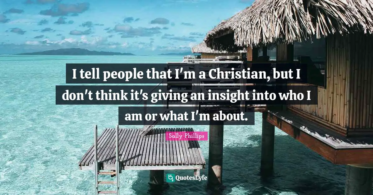 I tell people that I'm a Christian, but I don't think it's giving an insight into who I am or what I'm about.