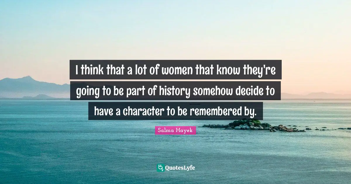 Be Remembered By Quotes: "I think that a lot of women that know they're going to be part of history somehow decide to have a character to be remembered by."