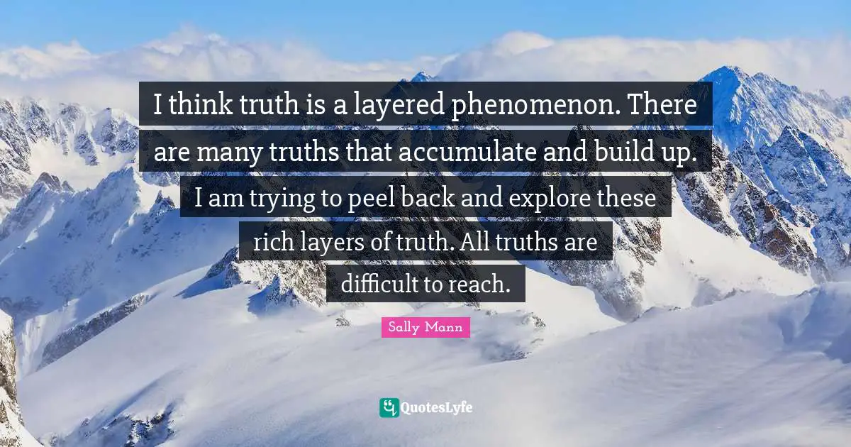 Layers Quotes: "I think truth is a layered phenomenon. There are many truths that accumulate and build up. I am trying to peel back and explore these rich layers of truth. All truths are difficult to reach."