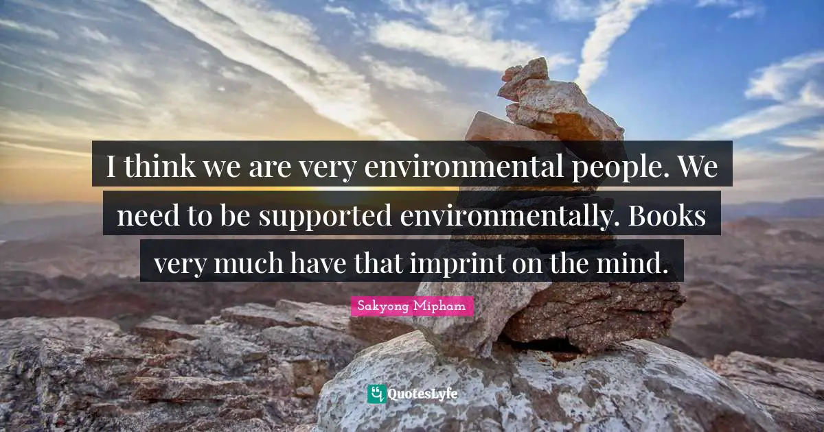 I think we are very environmental people. We need to be supported environmentally. Books very much have that imprint on the mind.
