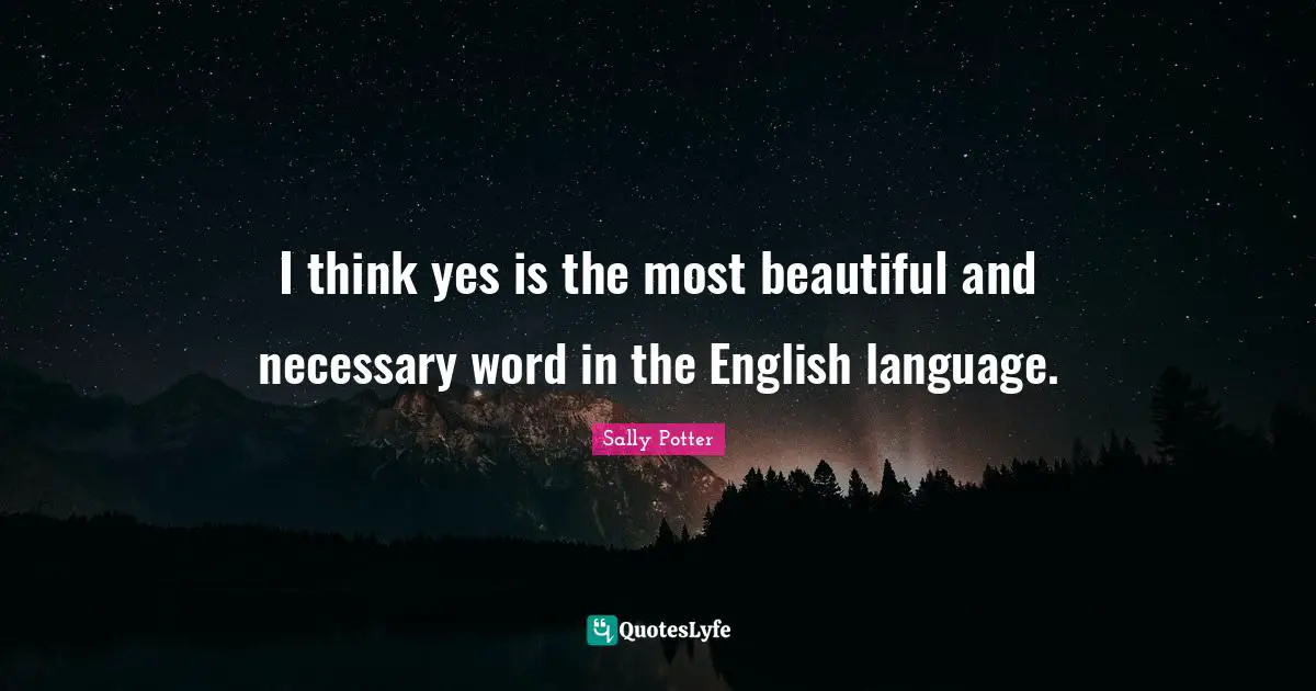 I think yes is the most beautiful and necessary word in the English language.