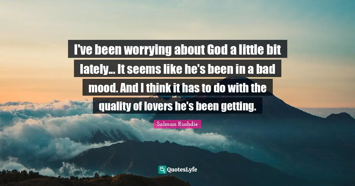 I've been worrying about God a little bit lately... It seems like he's been in a bad mood. And I think it has to do with the quality of lovers he's been getting.