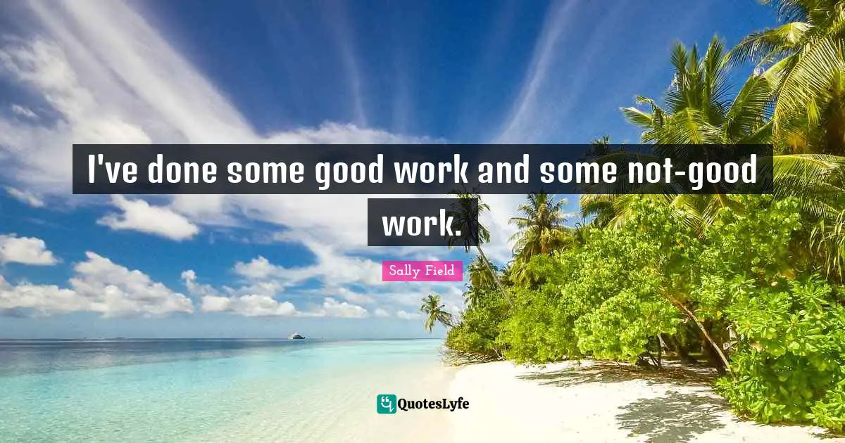 I've done some good work and some not-good work.