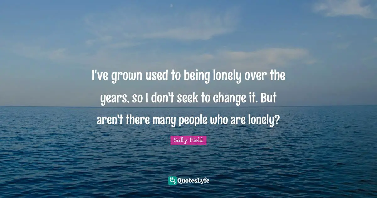 JJ FIELD Quotes: "I've grown used to being lonely over the years, so I don't seek to change it. But aren't there many people who are lonely?"