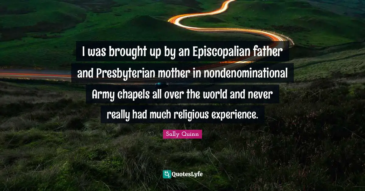 I was brought up by an Episcopalian father and Presbyterian mother in nondenominational Army chapels all over the world and never really had much religious experience.