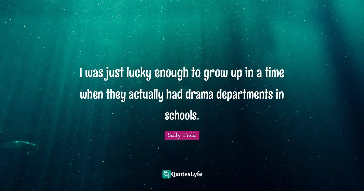 I was just lucky enough to grow up in a time when they actually had drama departments in schools.