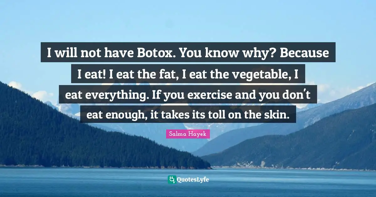 I will not have Botox. You know why? Because I eat! I eat the fat, I eat the vegetable, I eat everything. If you exercise and you don't eat enough, it takes its toll on the skin.