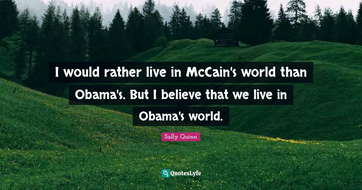 I would rather live in McCain's world than Obama's. But I believe that we live in Obama's world.