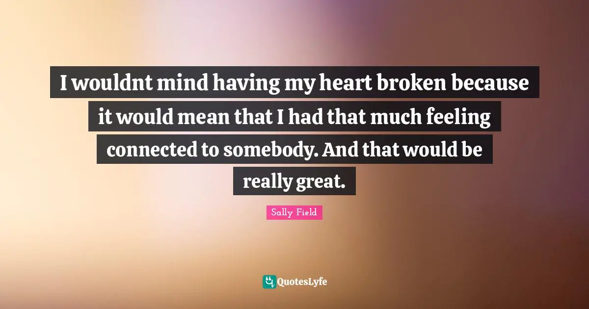I wouldnt mind having my heart broken because it would mean that I had that much feeling connected to somebody. And that would be really great.