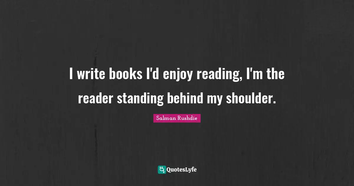 Salman Rushdie Quotes: "I write books I'd enjoy reading, I'm the reader standing behind my shoulder."