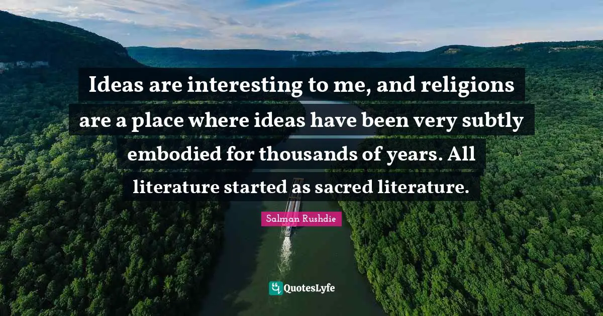 Ideas are interesting to me, and religions are a place where ideas have been very subtly embodied for thousands of years. All literature started as sacred literature.