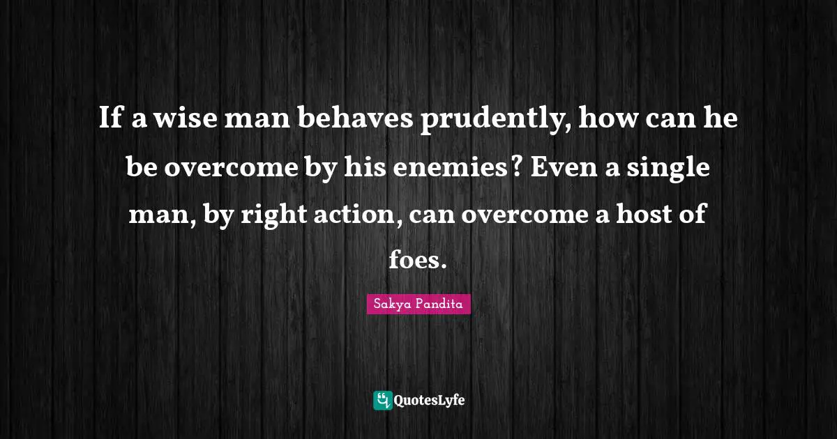 If a wise man behaves prudently, how can he be overcome by his enemies? Even a single man, by right action, can overcome a host of foes.