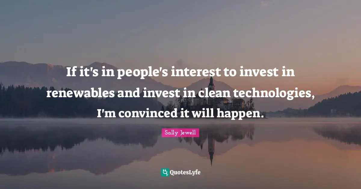 If it's in people's interest to invest in renewables and invest in clean technologies, I'm convinced it will happen.