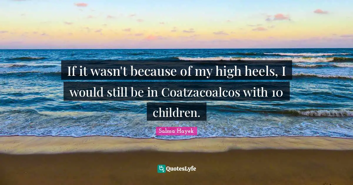 If it wasn't because of my high heels, I would still be in Coatzacoalcos with 10 children.