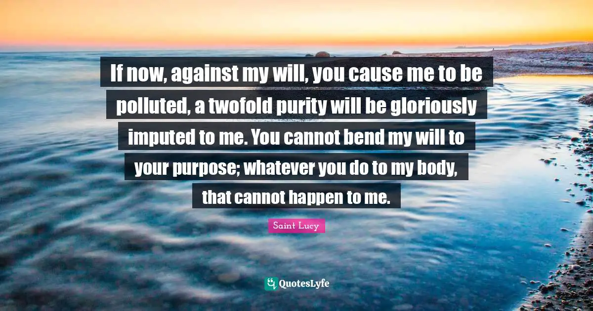 If now, against my will, you cause me to be polluted, a twofold purity will be gloriously imputed to me. You cannot bend my will to your purpose; whatever you do to my body, that cannot happen to me.
