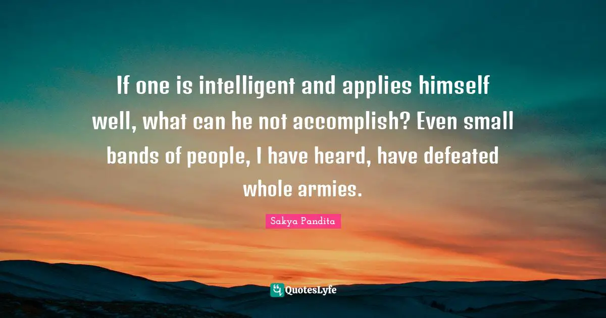 If one is intelligent and applies himself well, what can he not accomplish? Even small bands of people, I have heard, have defeated whole armies.