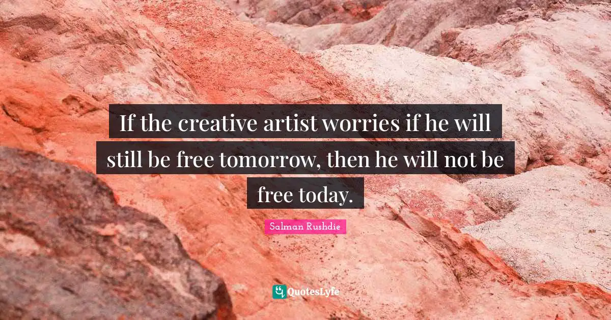 If the creative artist worries if he will still be free tomorrow, then he will not be free today.