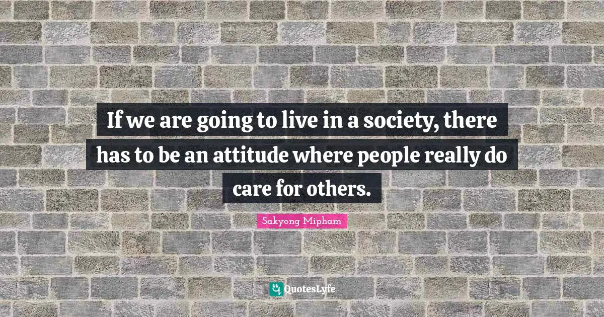 If we are going to live in a society, there has to be an attitude where people really do care for others.