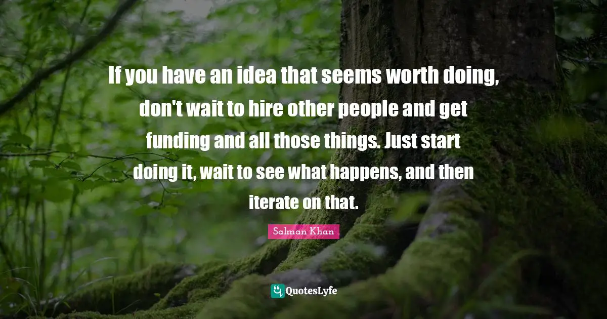 Salman Khan Quotes: If you have an idea that seems worth doing, don't wait to hire other people and get funding and all those things. Just start doing it, wait to see what happens, and then iterate on that.