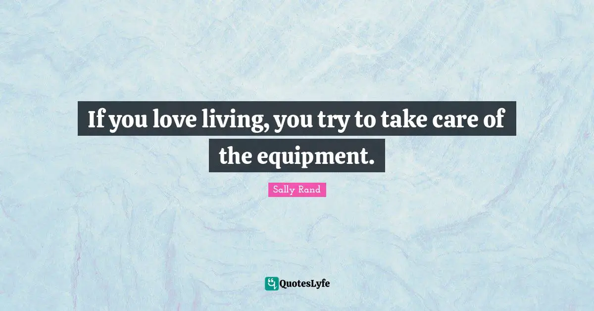If you love living, you try to take care of the equipment.