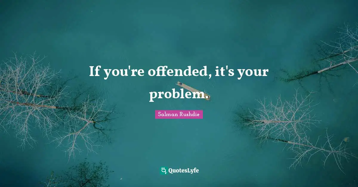If you're offended, it's your problem.