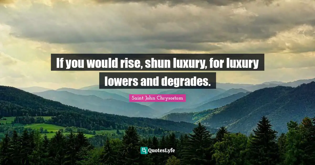 If you would rise, shun luxury, for luxury lowers and degrades.
