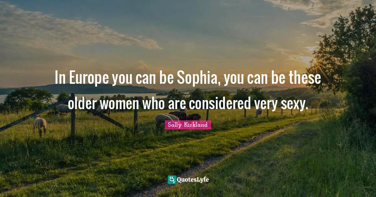 In Europe you can be Sophia, you can be these older women who are considered very sexy.