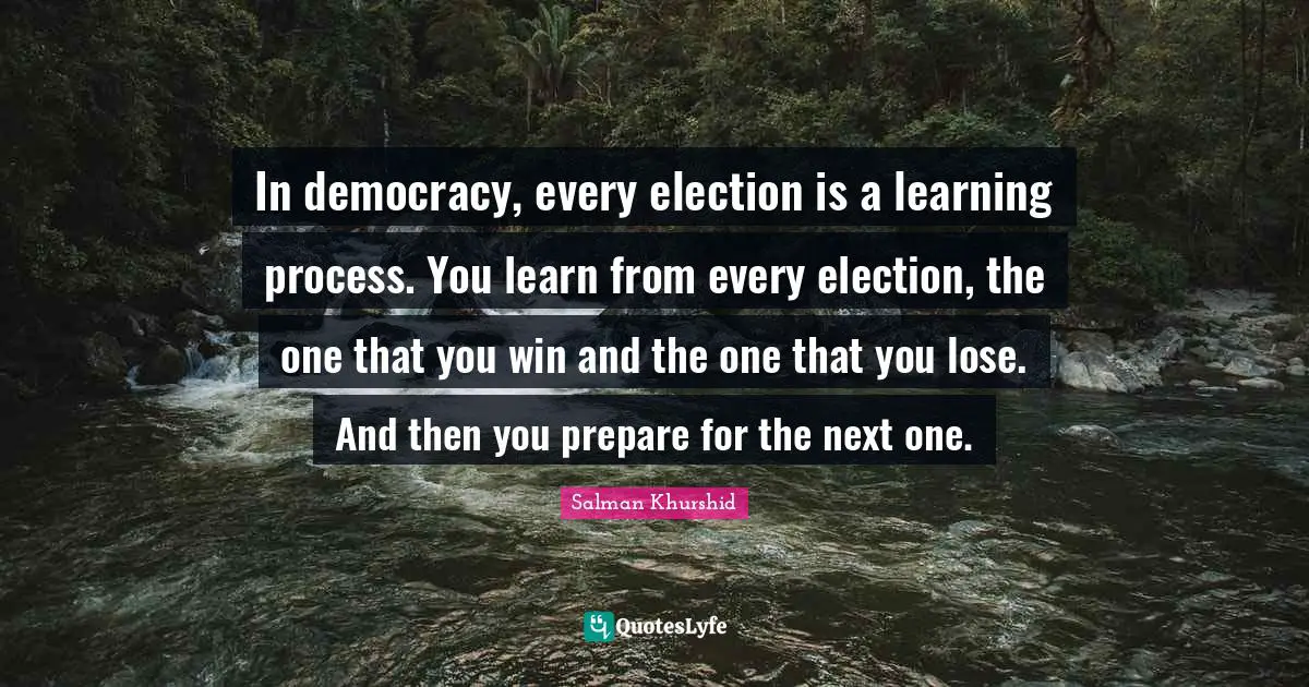 Learning Process Quotes: "In democracy, every election is a learning process. You learn from every election, the one that you win and the one that you lose. And then you prepare for the next one."