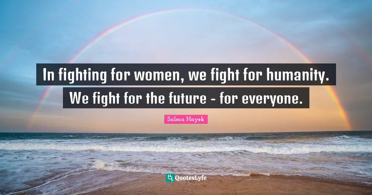 In fighting for women, we fight for humanity. We fight for the future - for everyone.