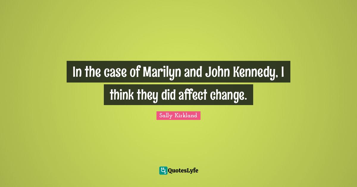 In the case of Marilyn and John Kennedy, I think they did affect change.