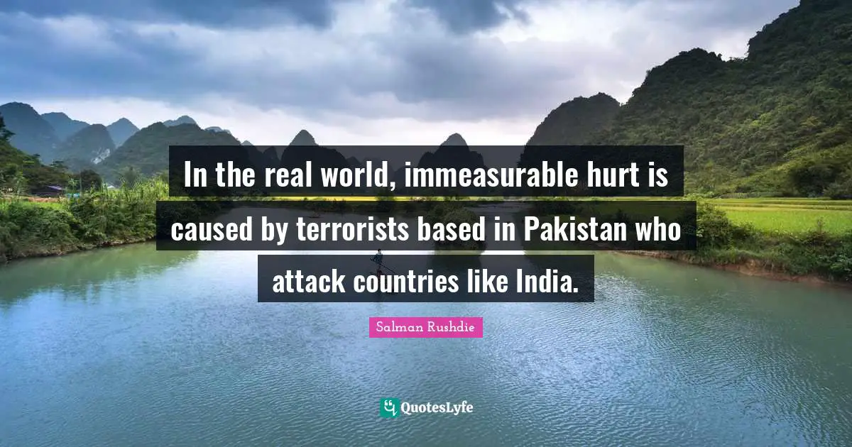 In the real world, immeasurable hurt is caused by terrorists based in Pakistan who attack countries like India.
