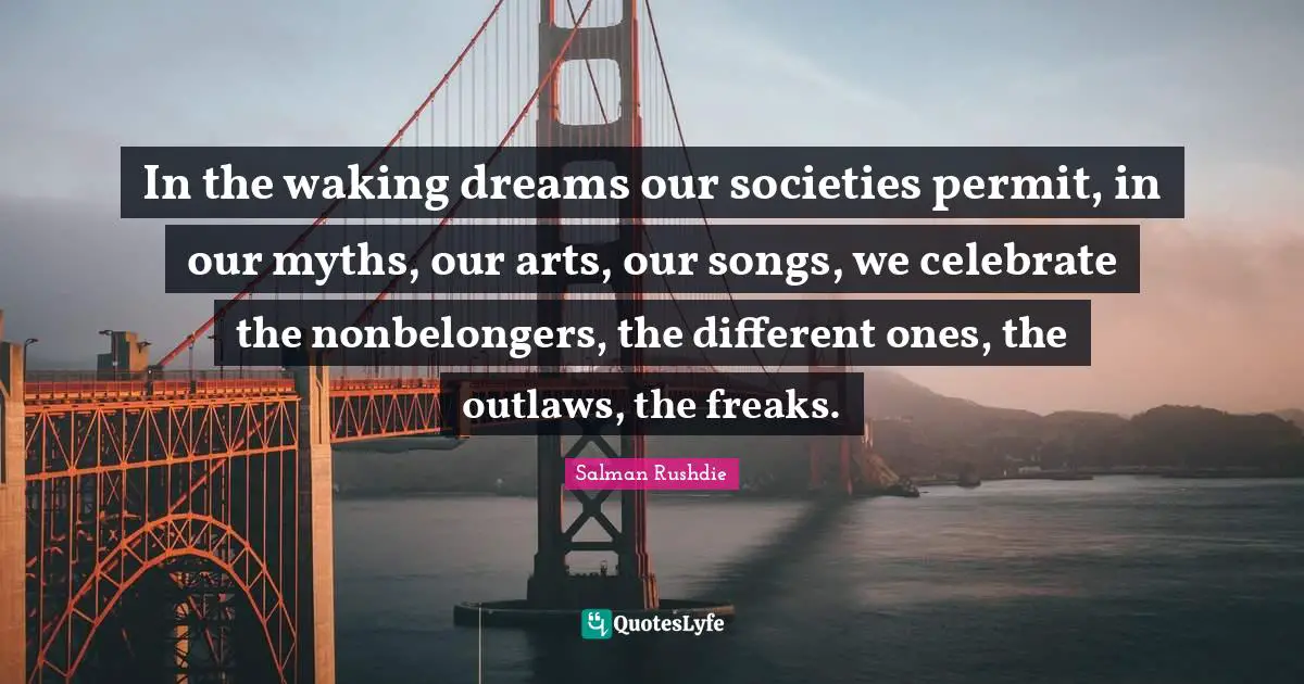 In the waking dreams our societies permit, in our myths, our arts, our songs, we celebrate the nonbelongers, the different ones, the outlaws, the freaks.