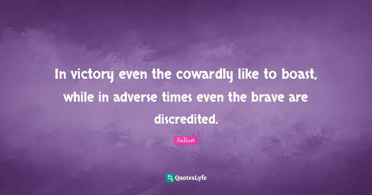 In victory even the cowardly like to boast, while in adverse times even the brave are discredited.