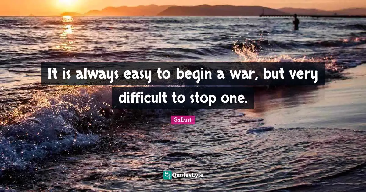 Sallust Quotes: "It is always easy to begin a war, but very difficult to stop one."