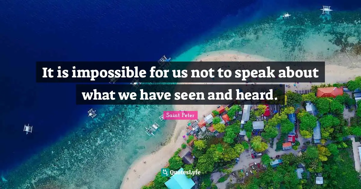Saint Peter Quotes: It is impossible for us not to speak about what we have seen and heard.