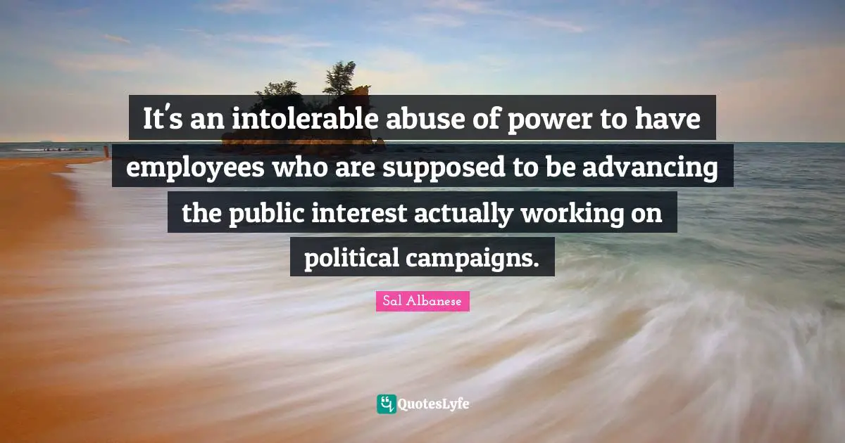 Abuse Of Power Quotes: "It's an intolerable abuse of power to have employees who are supposed to be advancing the public interest actually working on political campaigns."