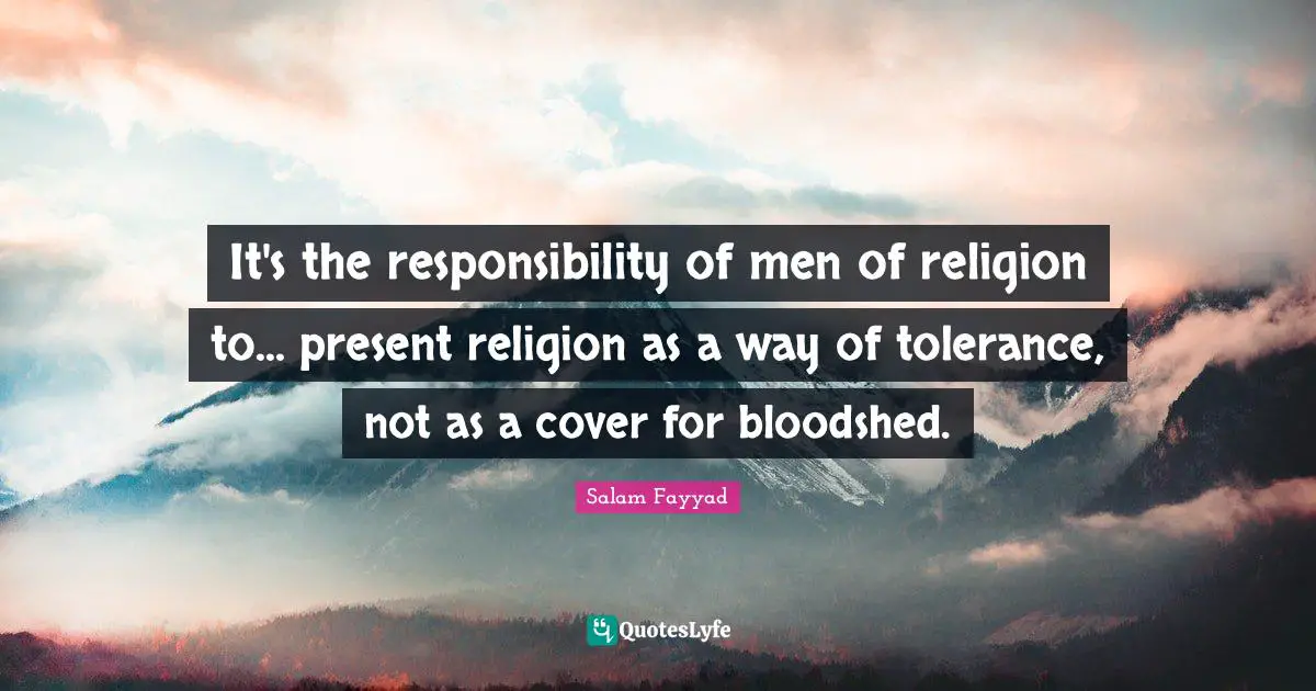 It's the responsibility of men of religion to... present religion as a way of tolerance, not as a cover for bloodshed.