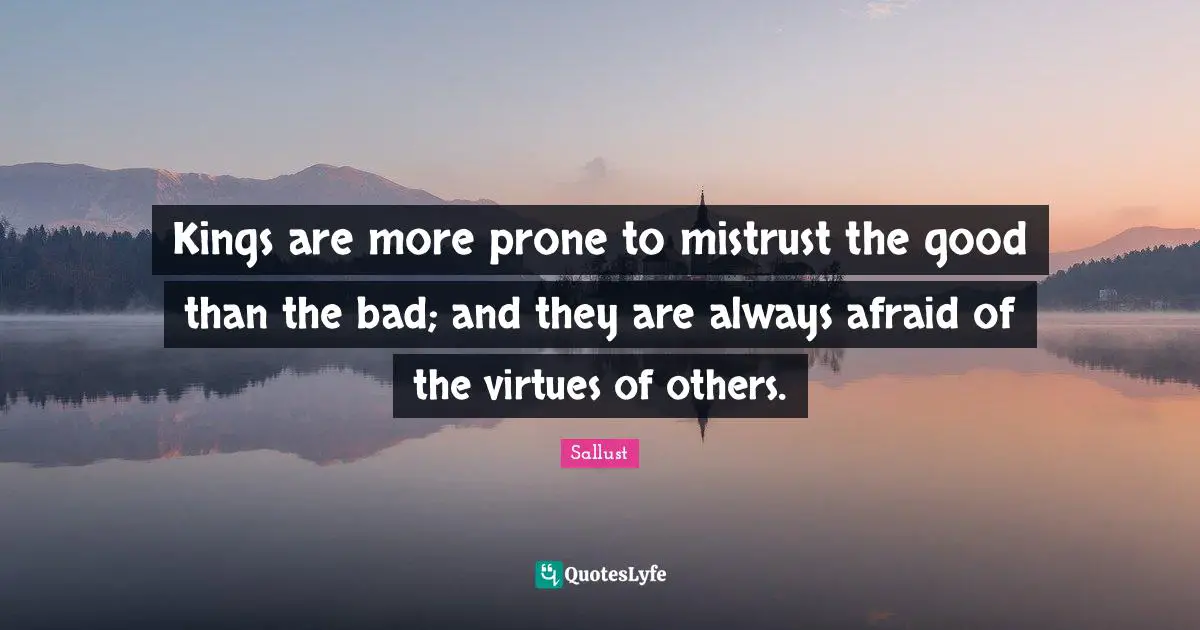 Kings are more prone to mistrust the good than the bad; and they are always afraid of the virtues of others.