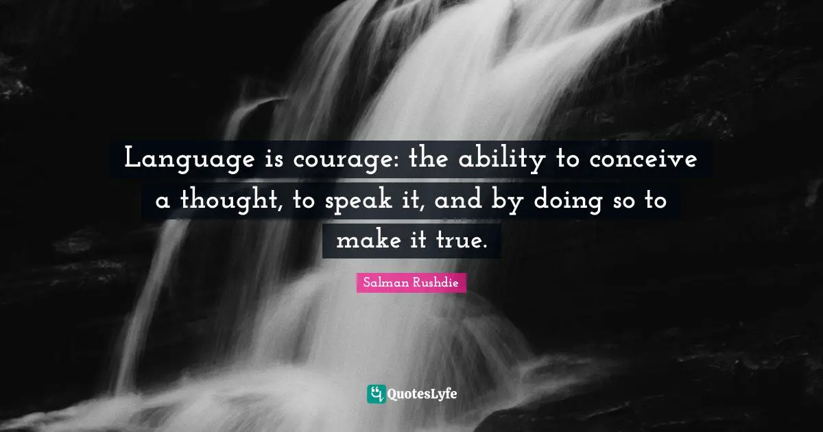 Salman Rushdie Quotes: "Language is courage: the ability to conceive a thought, to speak it, and by doing so to make it true."