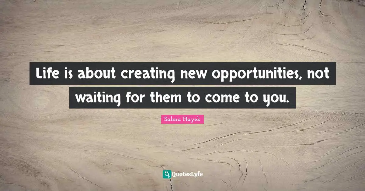 Life is about creating new opportunities, not waiting for them to come to you.