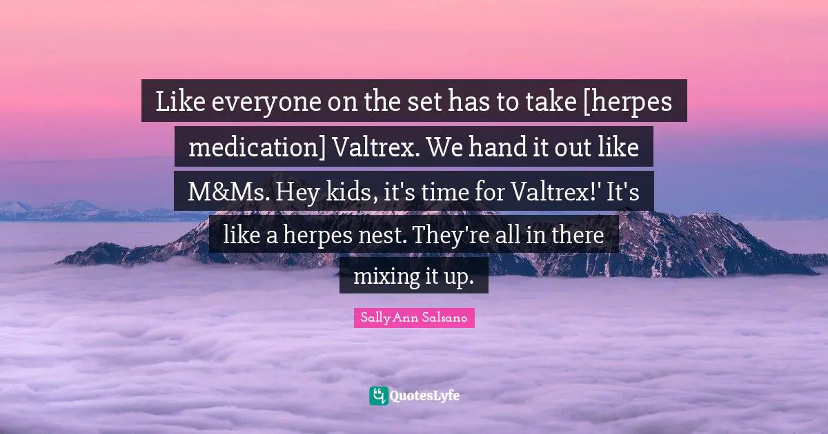 Like everyone on the set has to take [herpes medication] Valtrex. We hand it out like M&Ms. Hey kids, it's time for Valtrex!' It's like a herpes nest. They're all in there mixing it up.